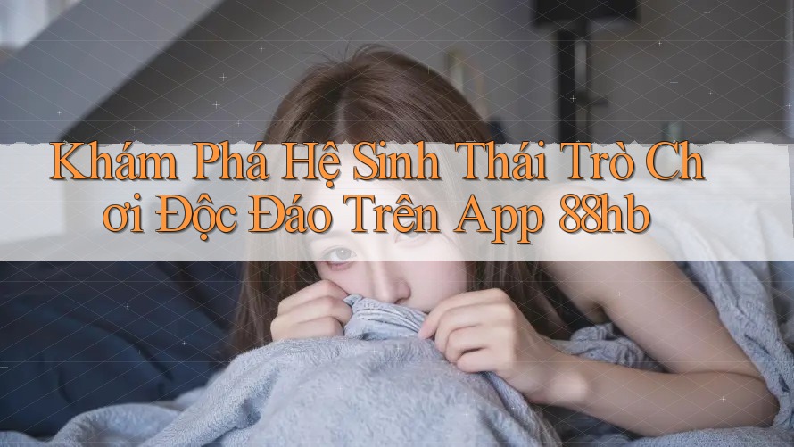 Khám Phá Hệ Sinh Thái Trò Chơi Độc Đáo Trên App 88hb Khám Phá Hệ Sinh Thái Trò Chơi Độc Đáo Trên App 88hb