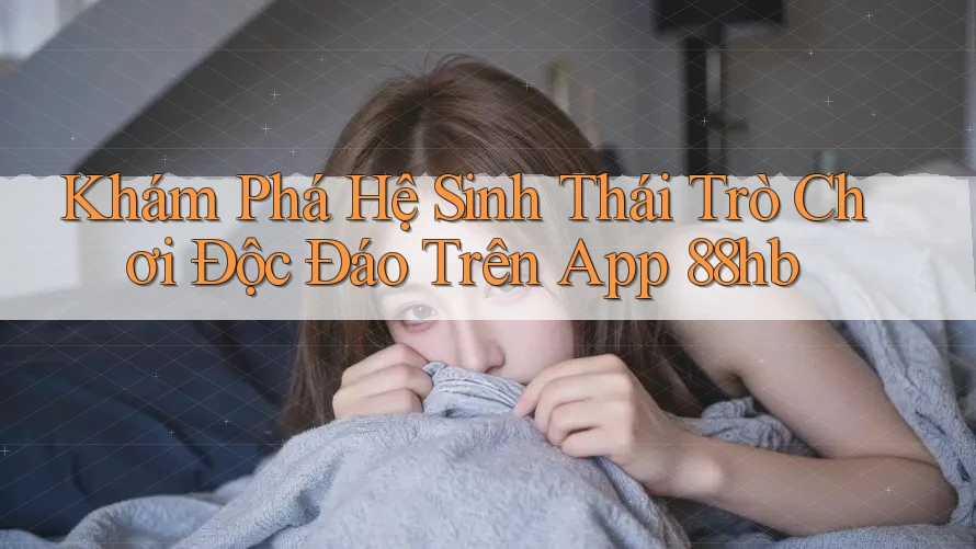 Khám Phá Hệ Sinh Thái Trò Chơi Độc Đáo Trên App 88hb Khám Phá Hệ Sinh Thái Trò Chơi Độc Đáo Trên App 88hb