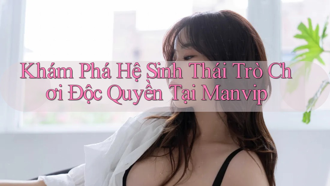 Khám Phá Hệ Sinh Thái Trò Chơi Độc Quyền Tại Manvip Khám Phá Hệ Sinh Thái Trò Chơi Độc Quyền Tại Manvip