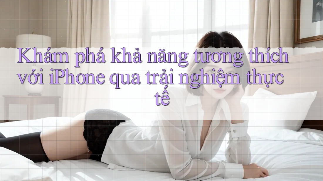Khám phá khả năng tương thích với iPhone qua trải nghiệm thực tế Khám phá khả năng tương thích với iPhone qua trải nghiệm thực tế