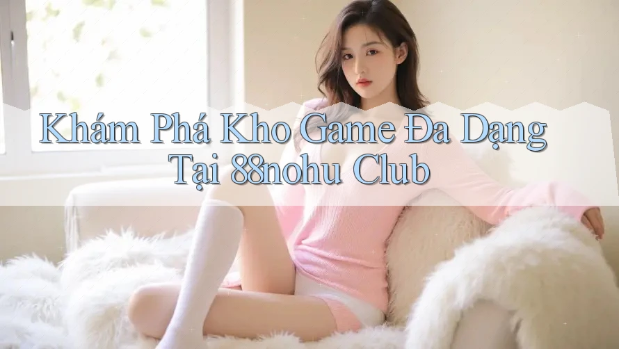 Khám Phá Kho Game Đa Dạng Tại 88nohu Club Khám Phá Kho Game Đa Dạng Tại 88nohu Club