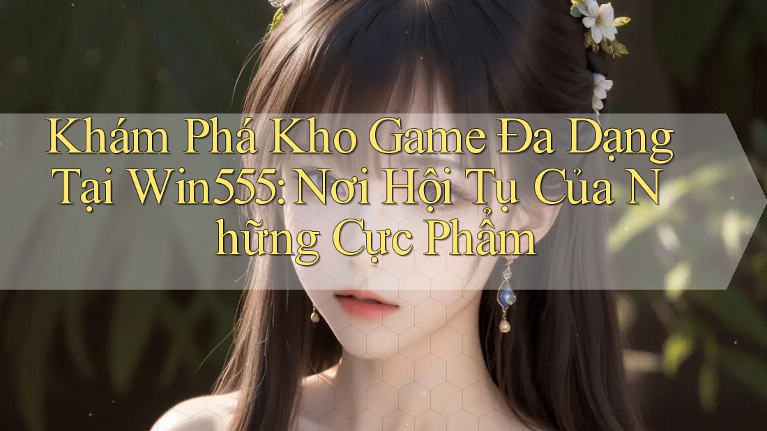 Khám Phá Kho Game Đa Dạng Tại Win555: Nơi Hội Tụ Của Những Cực Phẩm