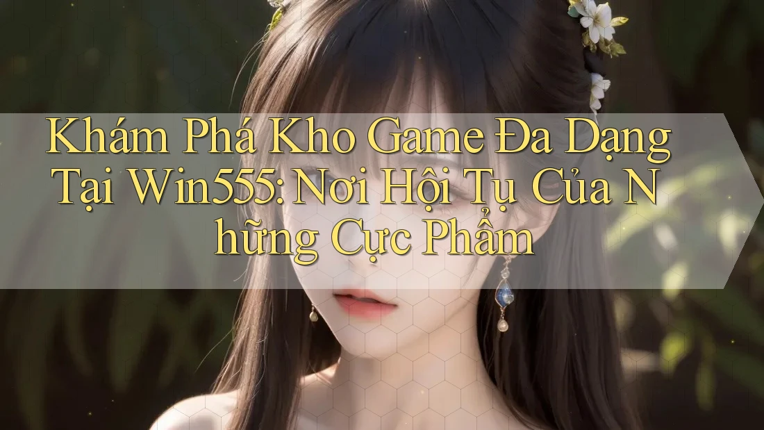Khám Phá Kho Game Đa Dạng Tại Win555: Nơi Hội Tụ Của Những Cực Phẩm Khám Phá Kho Game Đa Dạng Tại Win555: Nơi Hội Tụ Của Những Cực Phẩm