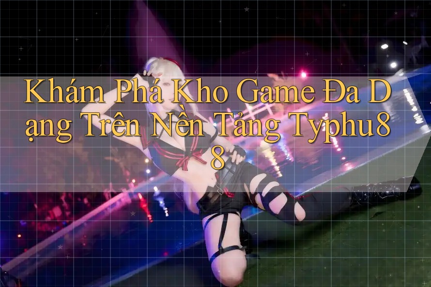 Khám Phá Kho Game Đa Dạng Trên Nền Tảng Typhu88