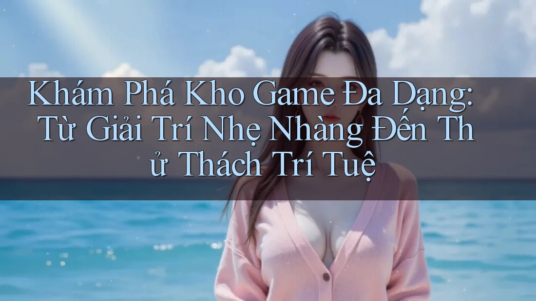 Khám Phá Kho Game Đa Dạng: Từ Giải Trí Nhẹ Nhàng Đến Thử Thách Trí Tuệ Khám Phá Kho Game Đa Dạng: Từ Giải Trí Nhẹ Nhàng Đến Thử Thách Trí Tuệ