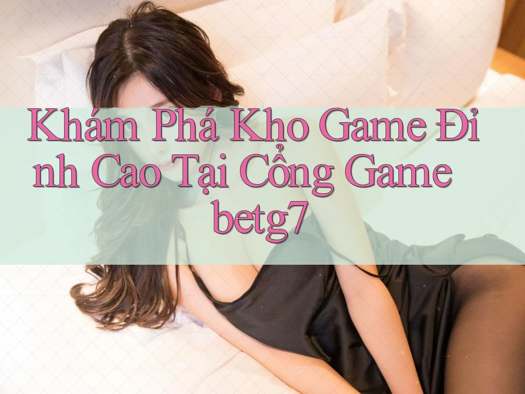 Khám Phá Kho Game Đỉnh Cao Tại Cổng Game betg7