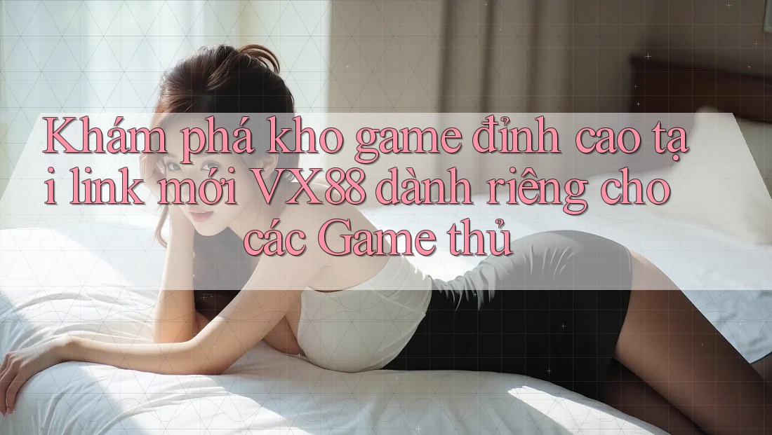 Khám phá kho game đỉnh cao tại link mới VX88 dành riêng cho các Game thủ Khám phá kho game đỉnh cao tại link mới VX88 dành riêng cho các Game thủ