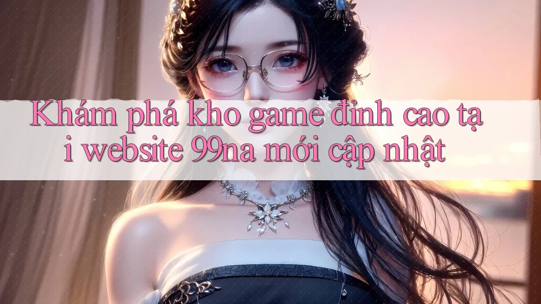 Khám phá kho game đỉnh cao tại website 99na mới cập nhật Khám phá kho game đỉnh cao tại website 99na mới cập nhật