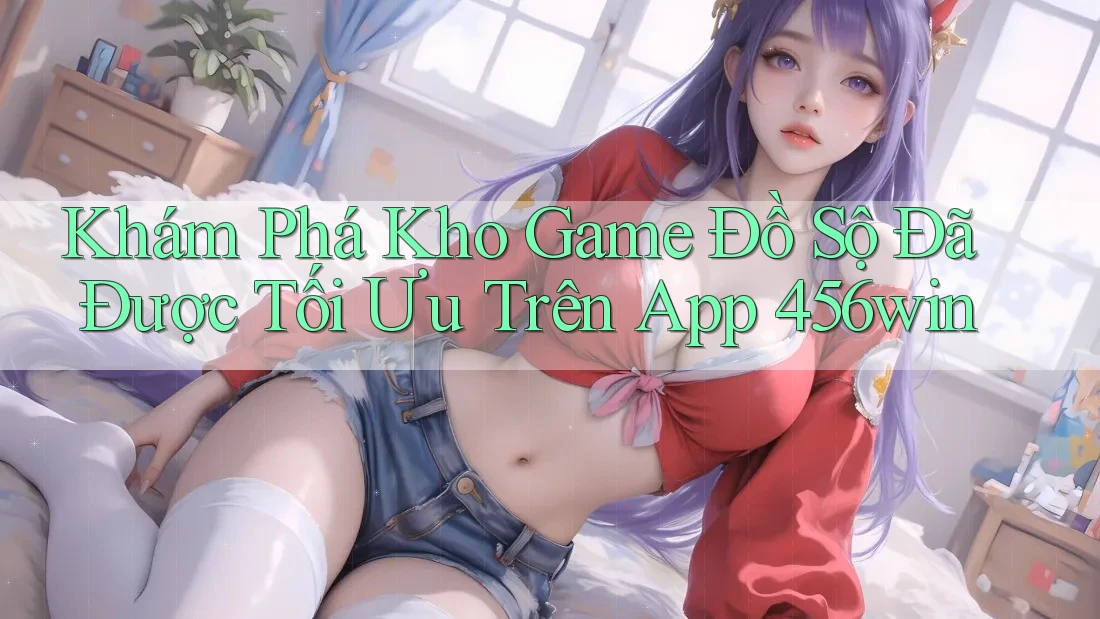 Khám Phá Kho Game Đồ Sộ Đã Được Tối Ưu Trên App 456win Khám Phá Kho Game Đồ Sộ Đã Được Tối Ưu Trên App 456win