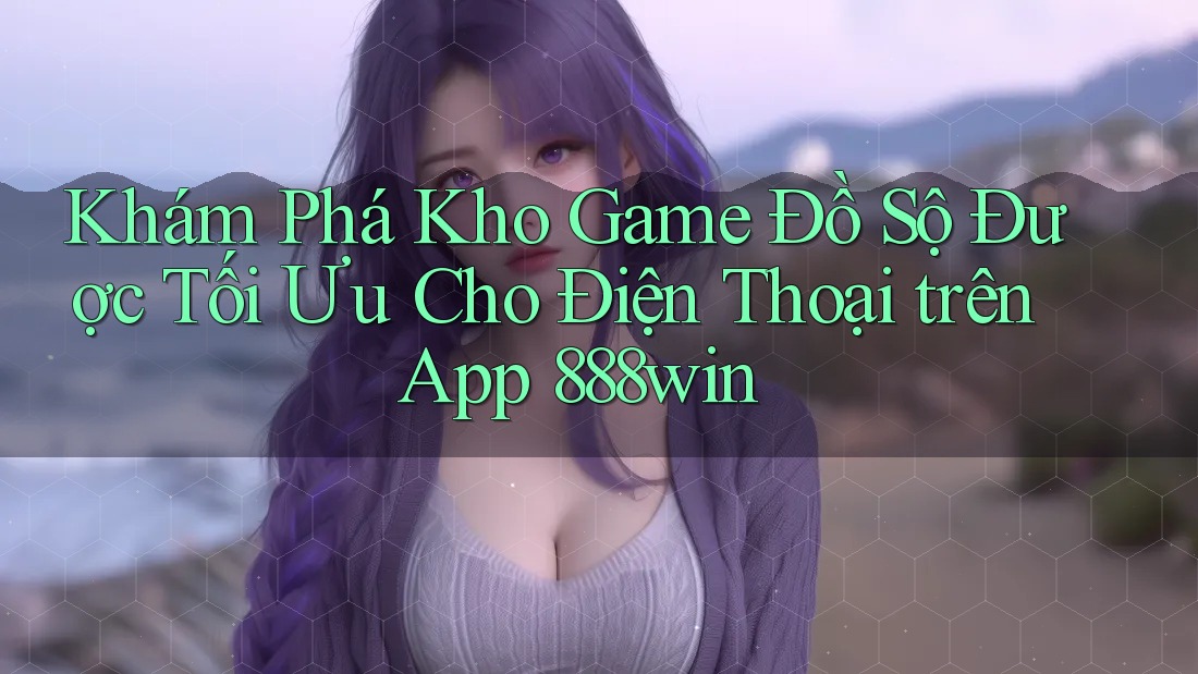Khám Phá Kho Game Đồ Sộ Được Tối Ưu Cho Điện Thoại trên App 888win Khám Phá Kho Game Đồ Sộ Được Tối Ưu Cho Điện Thoại trên App 888win