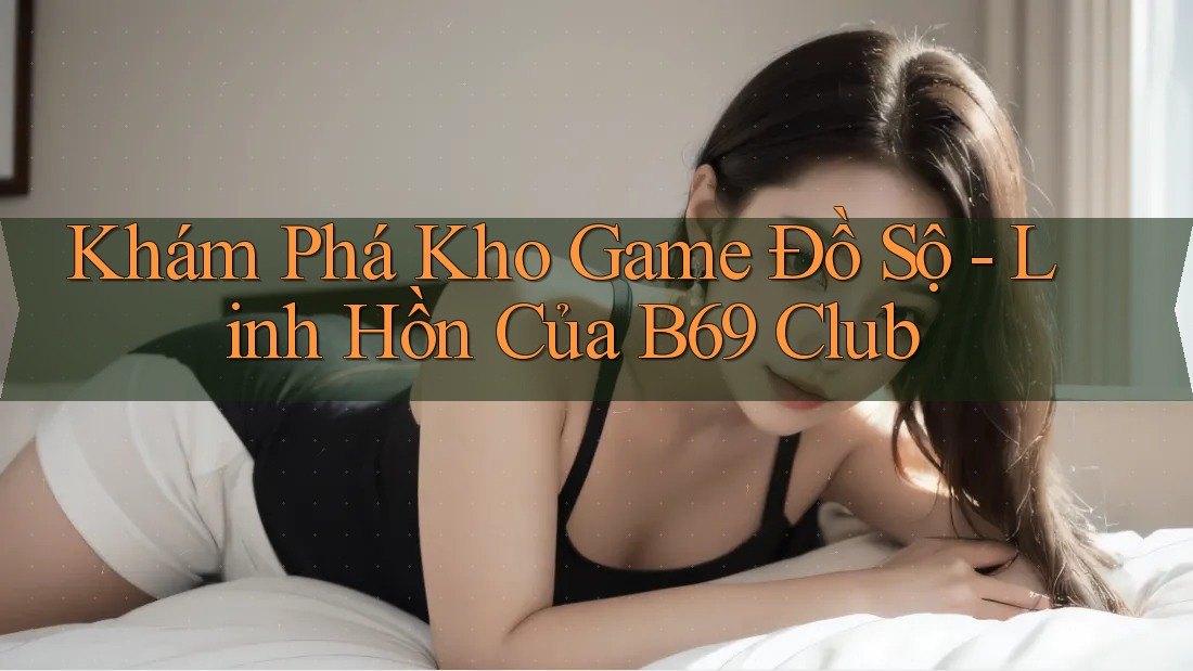 Khám Phá Kho Game Đồ Sộ - Linh Hồn Của B69 Club