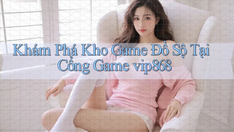 Khám Phá Kho Game Đồ Sộ Tại Cổng Game vip868 Khám Phá Kho Game Đồ Sộ Tại Cổng Game vip868