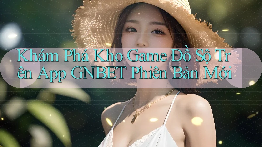 Khám Phá Kho Game Đồ Sộ Trên App GNBET Phiên Bản Mới