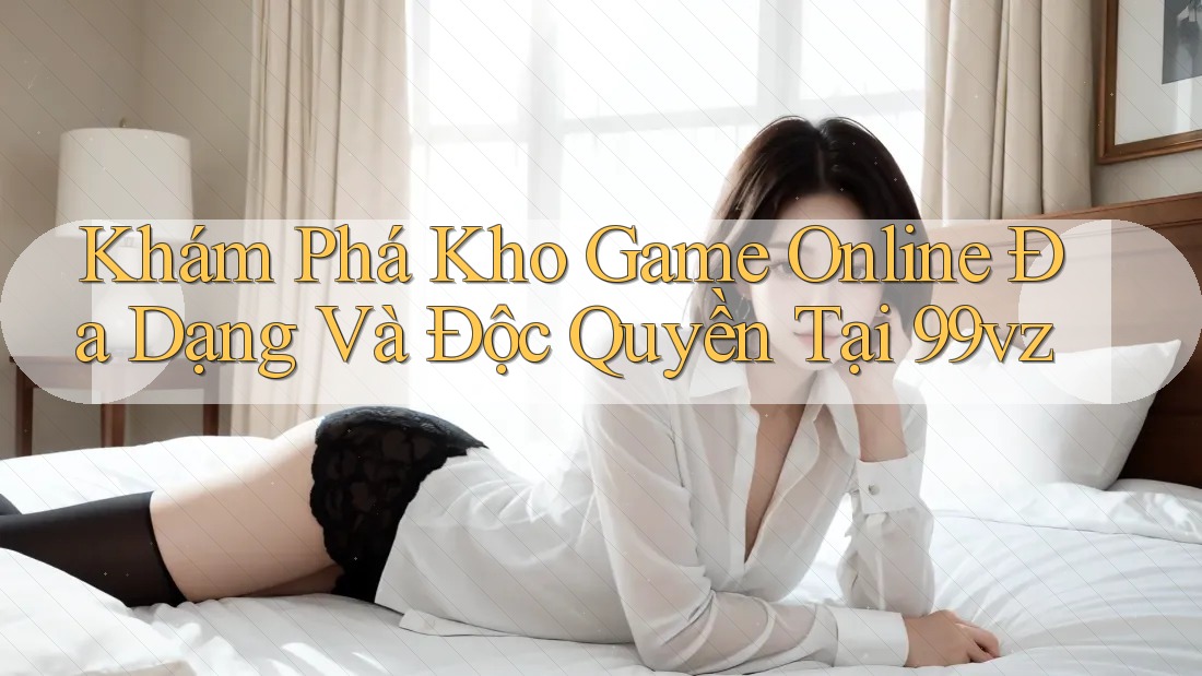 Khám Phá Kho Game Online Đa Dạng Và Độc Quyền Tại 99vz Khám Phá Kho Game Online Đa Dạng Và Độc Quyền Tại 99vz