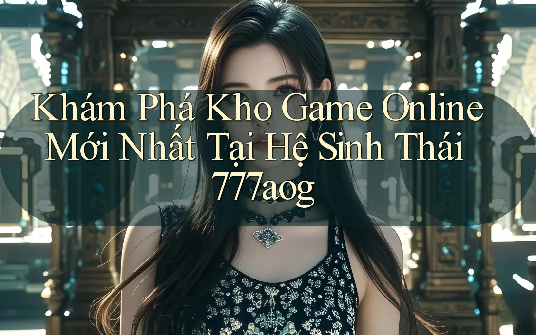 Khám Phá Kho Game Online Mới Nhất Tại Hệ Sinh Thái 777aog Khám Phá Kho Game Online Mới Nhất Tại Hệ Sinh Thái 777aog