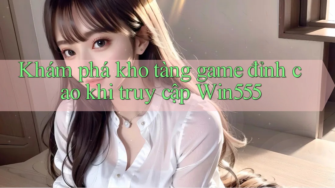 Khám phá kho tàng game đỉnh cao khi truy cập Win555 Khám phá kho tàng game đỉnh cao khi truy cập Win555