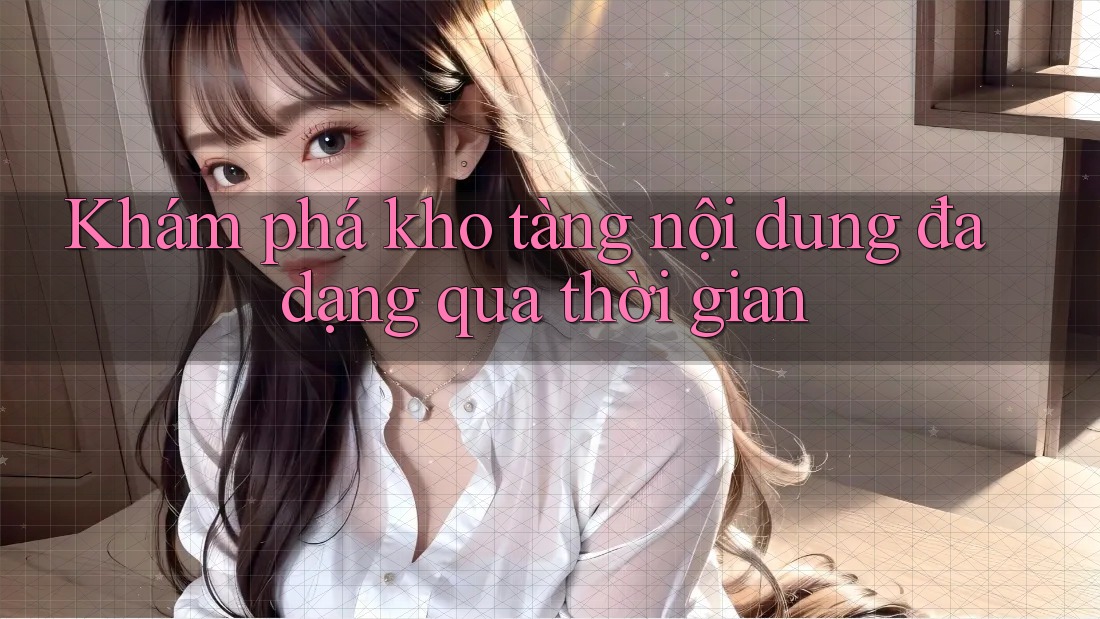 Khám phá kho tàng nội dung đa dạng qua thời gian Khám phá kho tàng nội dung đa dạng qua thời gian