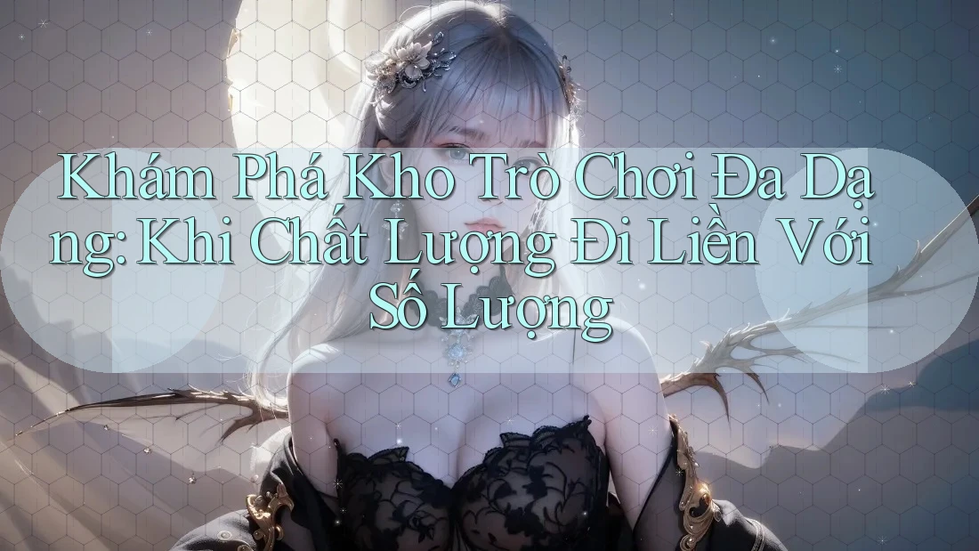 Khám Phá Kho Trò Chơi Đa Dạng: Khi Chất Lượng Đi Liền Với Số Lượng Khám Phá Kho Trò Chơi Đa Dạng: Khi Chất Lượng Đi Liền Với Số Lượng