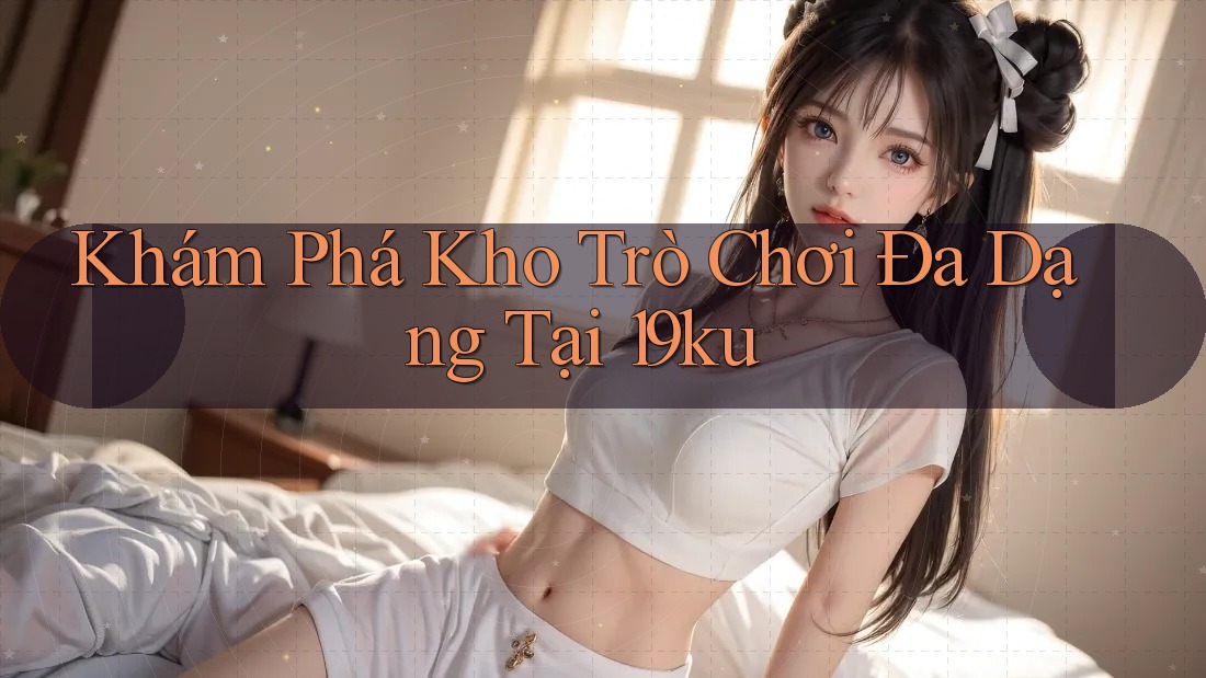 Khám Phá Kho Trò Chơi Đa Dạng Tại 19ku Khám Phá Kho Trò Chơi Đa Dạng Tại 19ku