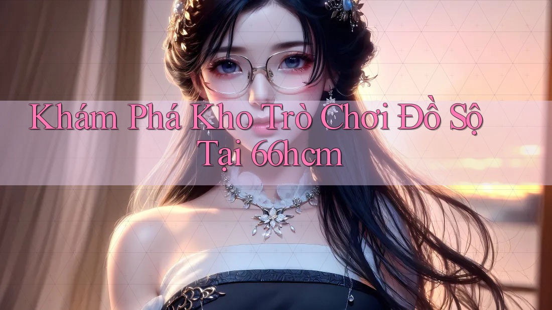 Khám Phá Kho Trò Chơi Đồ Sộ Tại 66hcm