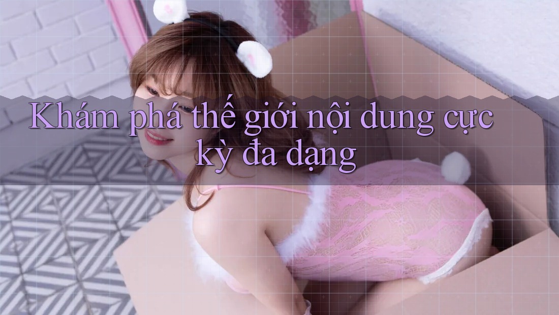 Khám phá thế giới nội dung cực kỳ đa dạng