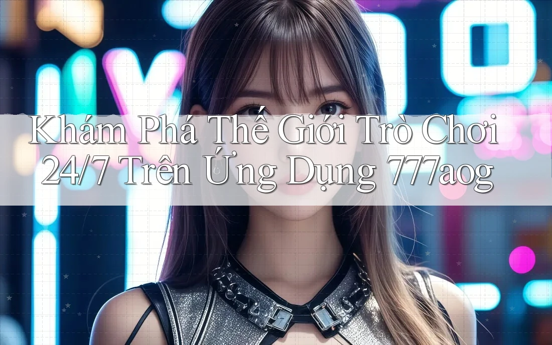 Khám Phá Thế Giới Trò Chơi 24/7 Trên Ứng Dụng 777aog Khám Phá Thế Giới Trò Chơi 24/7 Trên Ứng Dụng 777aog