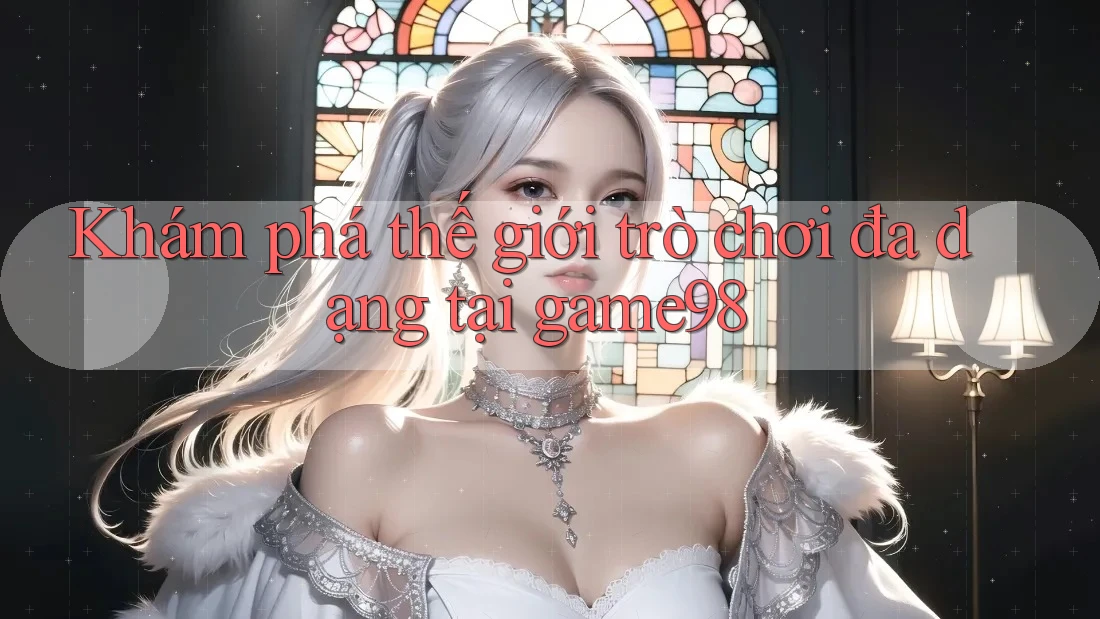 Khám phá thế giới trò chơi đa dạng tại game98