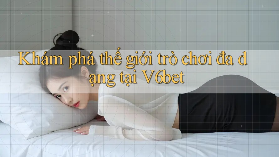 Khám phá thế giới trò chơi đa dạng tại V6bet Khám phá thế giới trò chơi đa dạng tại V6bet