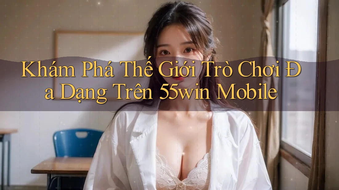 Khám Phá Thế Giới Trò Chơi Đa Dạng Trên 55win Mobile Khám Phá Thế Giới Trò Chơi Đa Dạng Trên 55win Mobile