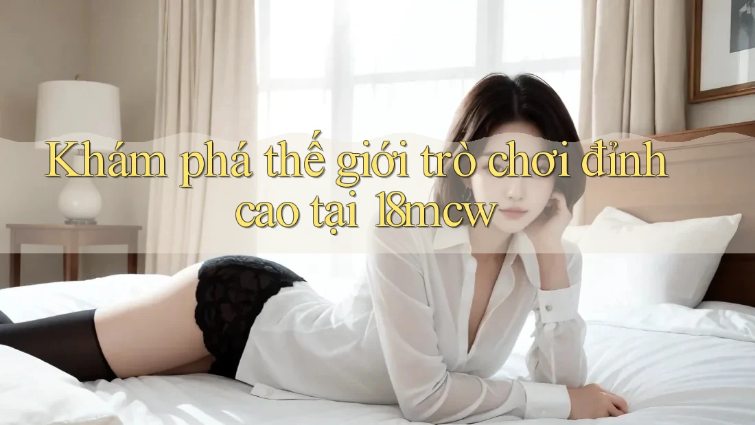 Khám phá thế giới trò chơi đỉnh cao tại 18mcw