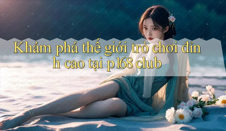 Khám phá thế giới trò chơi đỉnh cao tại p168 club Khám phá thế giới trò chơi đỉnh cao tại p168 club