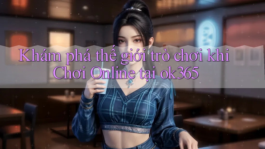Khám phá thế giới trò chơi khi Chơi Online tại ok365 Khám phá thế giới trò chơi khi Chơi Online tại ok365