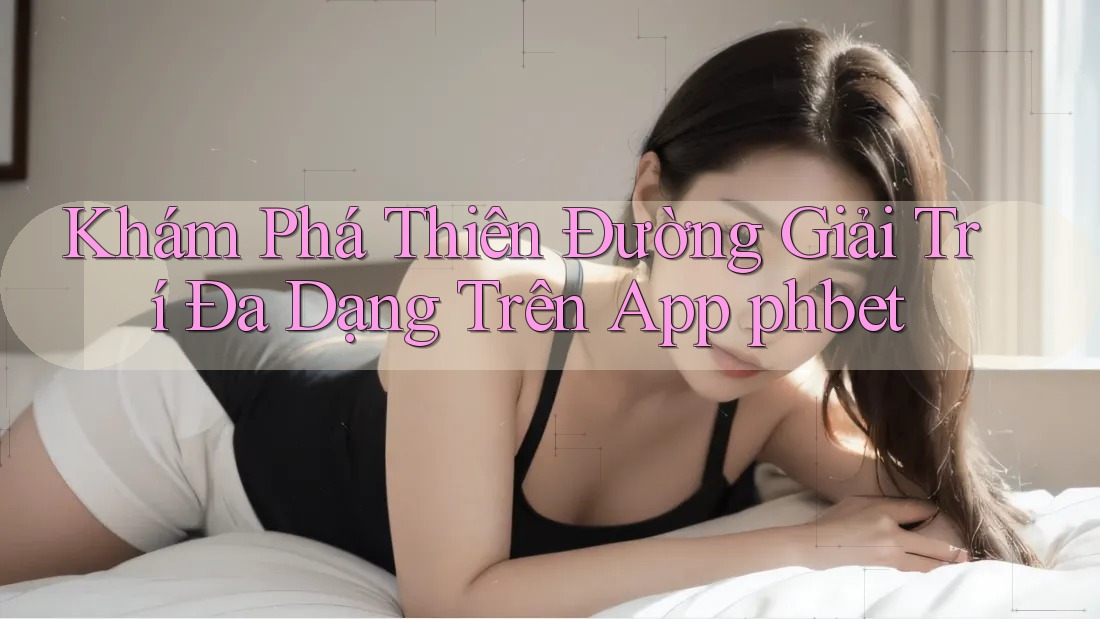 Khám Phá Thiên Đường Giải Trí Đa Dạng Trên App phbet