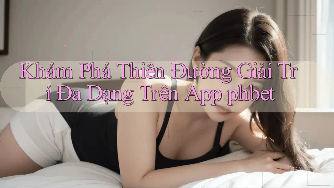 Khám Phá Thiên Đường Giải Trí Đa Dạng Trên App phbet Khám Phá Thiên Đường Giải Trí Đa Dạng Trên App phbet