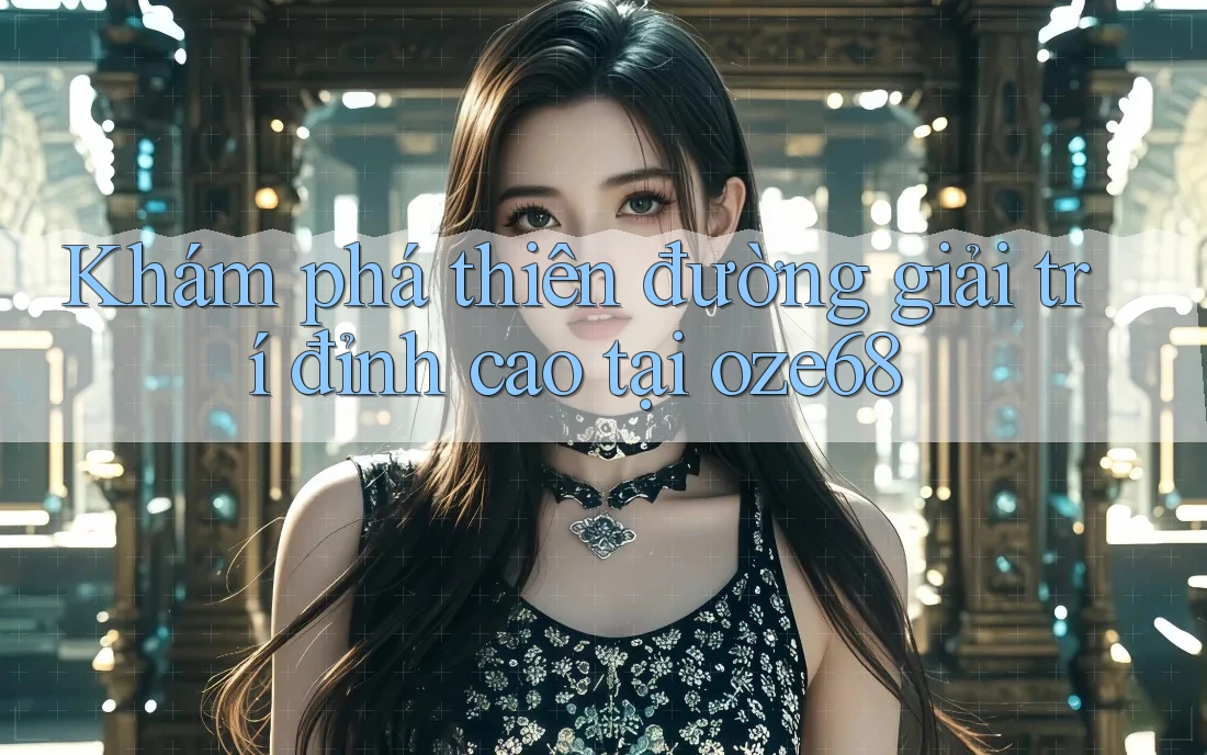 Khám phá thiên đường giải trí đỉnh cao tại oze68 Khám phá thiên đường giải trí đỉnh cao tại oze68