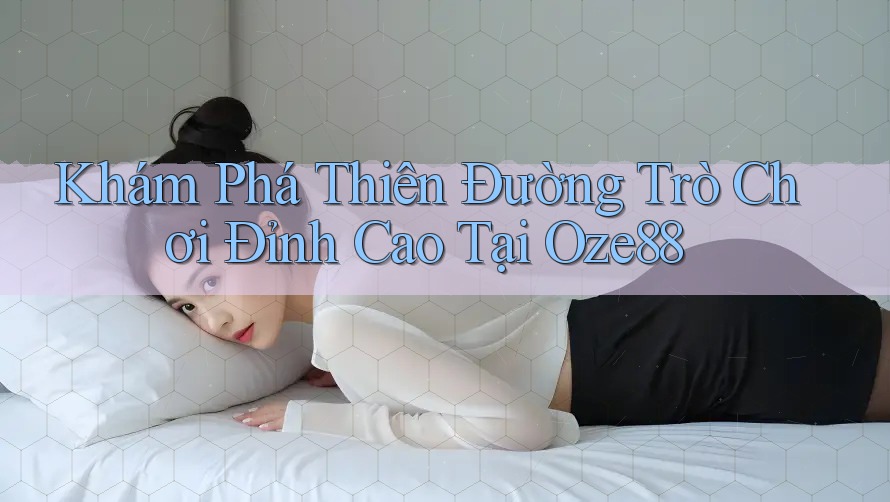 Khám Phá Thiên Đường Trò Chơi Đỉnh Cao Tại Oze88 Khám Phá Thiên Đường Trò Chơi Đỉnh Cao Tại Oze88