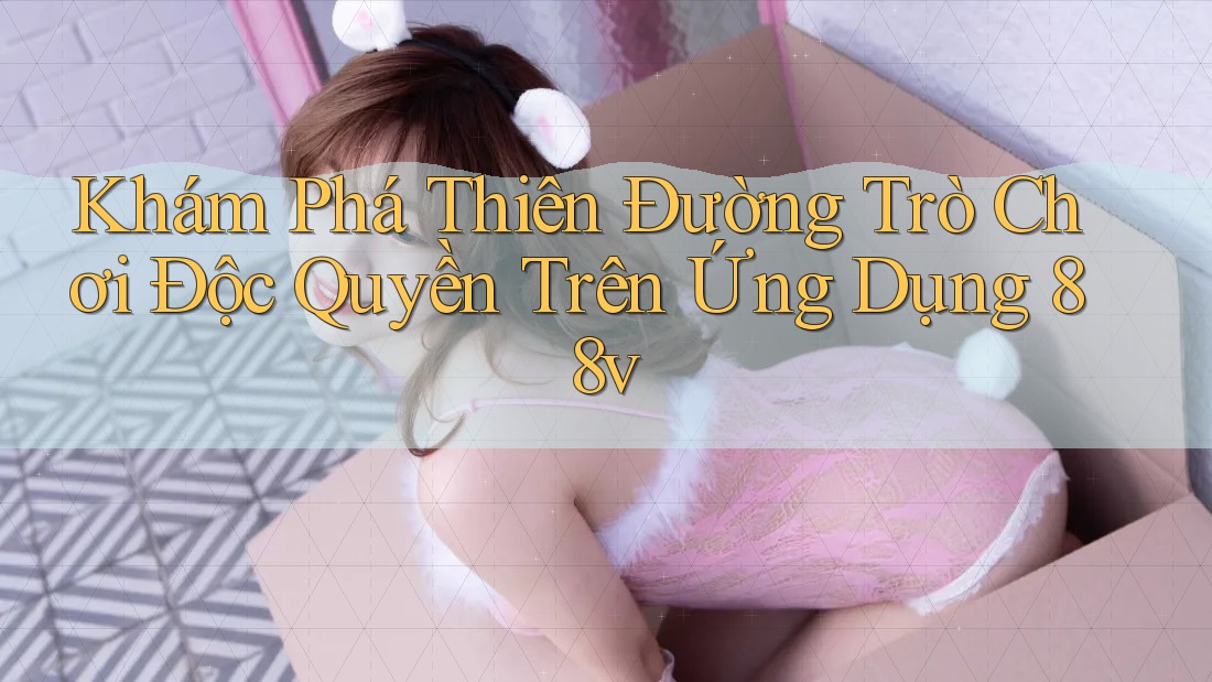 Khám Phá Thiên Đường Trò Chơi Độc Quyền Trên Ứng Dụng 88v