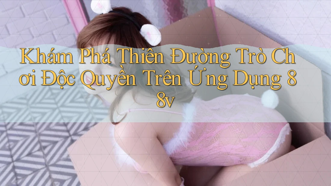 Khám Phá Thiên Đường Trò Chơi Độc Quyền Trên Ứng Dụng 88v