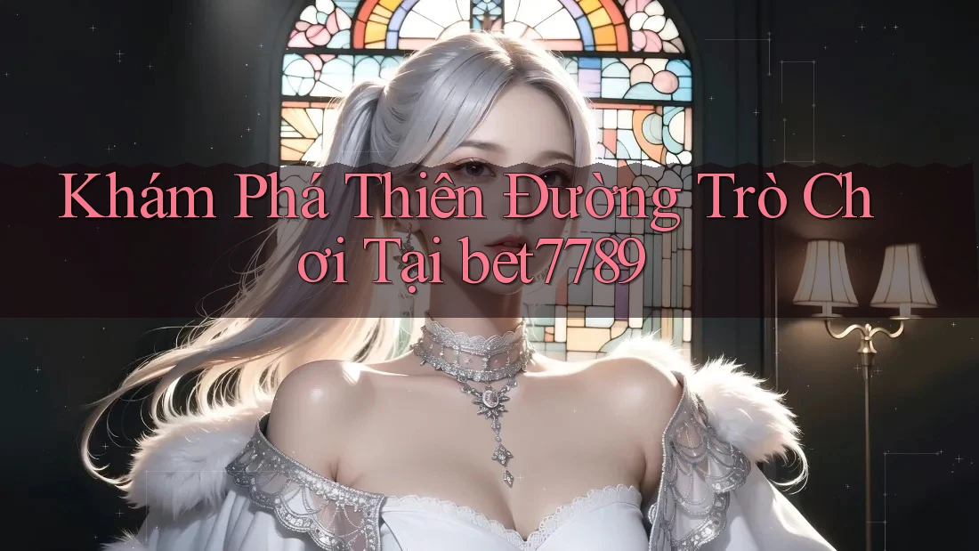 Khám Phá Thiên Đường Trò Chơi Tại bet7789 Khám Phá Thiên Đường Trò Chơi Tại bet7789