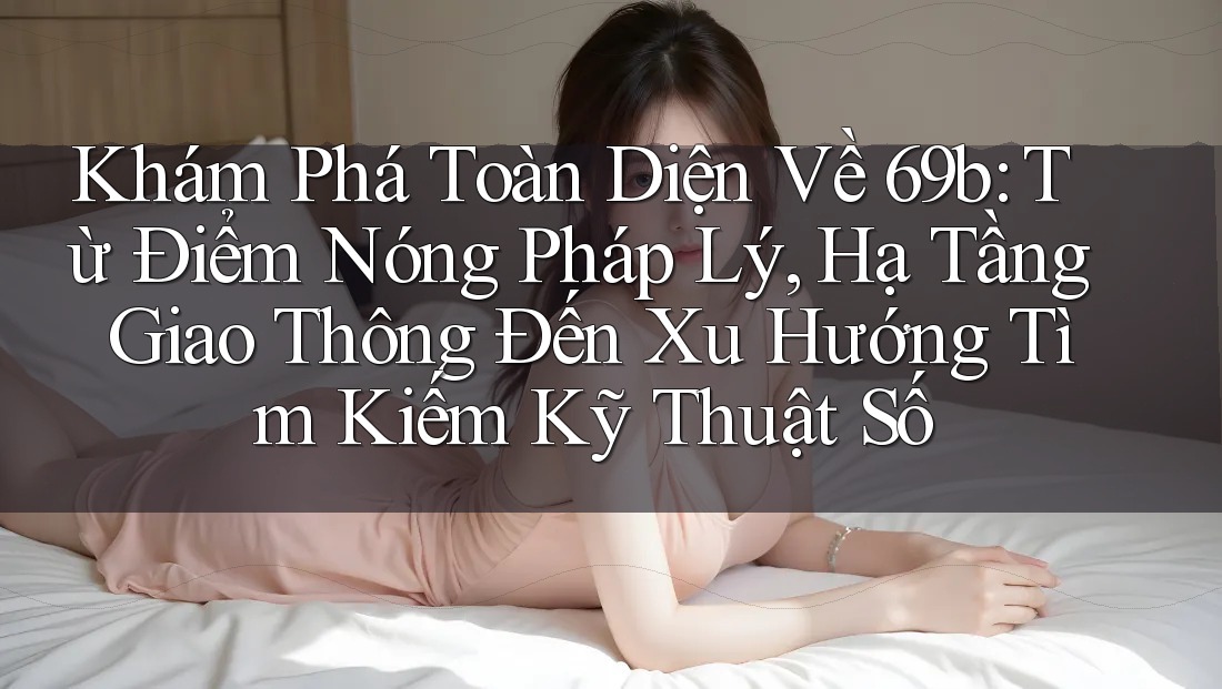 Khám Phá Toàn Diện Về 69b: Từ Điểm Nóng Pháp Lý, Hạ Tầng Giao Thông Đến Xu Hướng Tìm Kiếm Kỹ Thuật Số Khám Phá Toàn Diện Về 69b: Từ Điểm Nóng Pháp Lý, Hạ Tầng Giao Thông Đến Xu Hướng Tìm Kiếm Kỹ Thuật Số