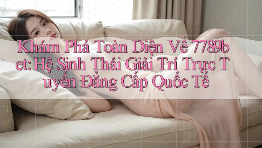 Khám Phá Toàn Diện Về 7789bet: Hệ Sinh Thái Giải Trí Trực Tuyến Đẳng Cấp Quốc Tế Khám Phá Toàn Diện Về 7789bet: Hệ Sinh Thái Giải Trí Trực Tuyến Đẳng Cấp Quốc Tế