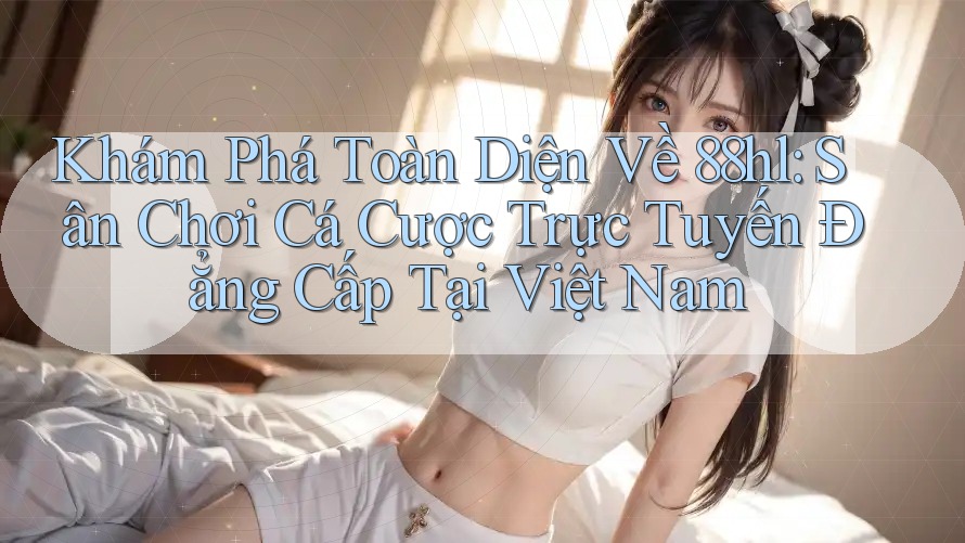 Khám Phá Toàn Diện Về 88hl: Sân Chơi Cá Cược Trực Tuyến Đẳng Cấp Tại Việt Nam Khám Phá Toàn Diện Về 88hl: Sân Chơi Cá Cược Trực Tuyến Đẳng Cấp Tại Việt Nam