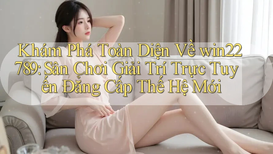 Khám Phá Toàn Diện Về win22789: Sân Chơi Giải Trí Trực Tuyến Đẳng Cấp Thế Hệ Mới Khám Phá Toàn Diện Về win22789: Sân Chơi Giải Trí Trực Tuyến Đẳng Cấp Thế Hệ Mới