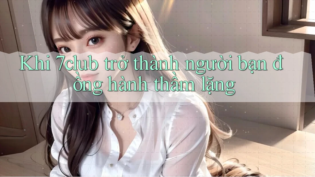 Khi 7club trở thành người bạn đồng hành thầm lặng