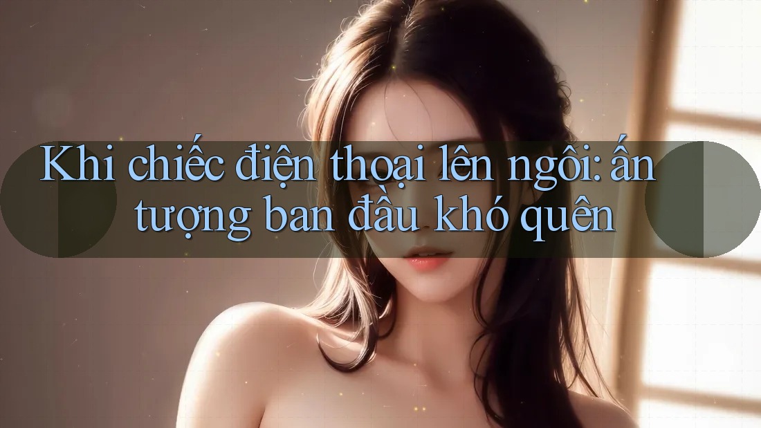 Khi chiếc điện thoại lên ngôi: ấn tượng ban đầu khó quên