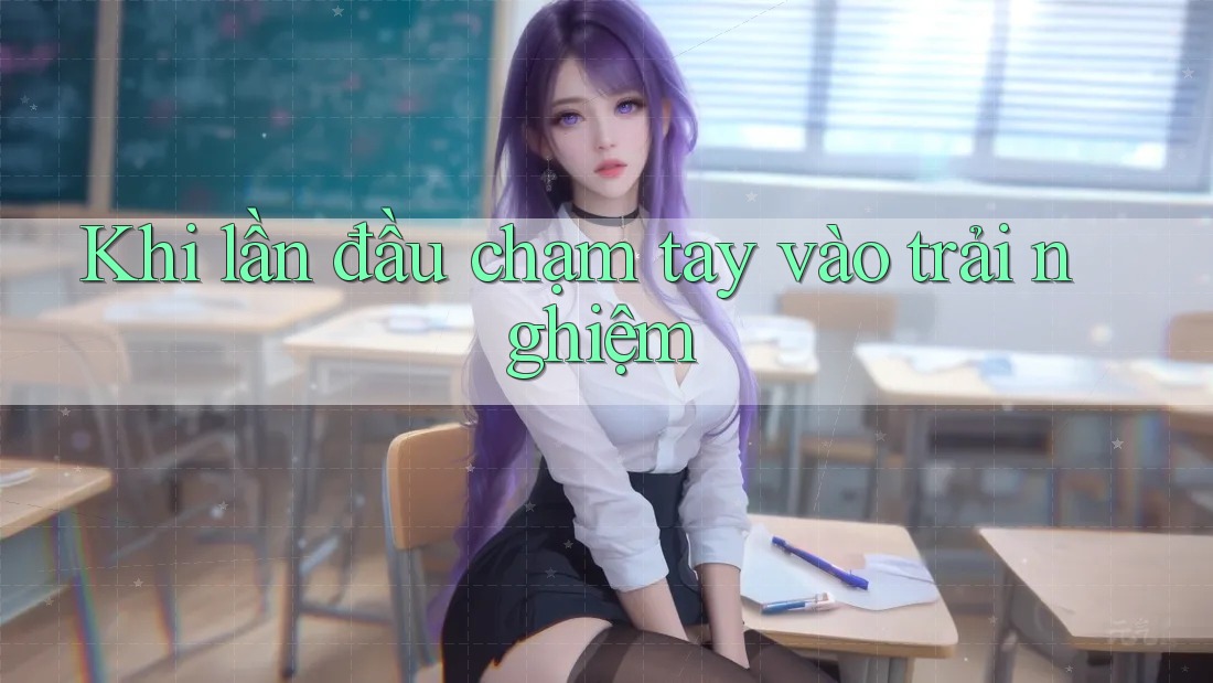 Khi lần đầu chạm tay vào trải nghiệm Khi lần đầu chạm tay vào trải nghiệm