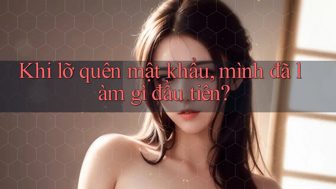 Khi lỡ quên mật khẩu, mình đã làm gì đầu tiên?