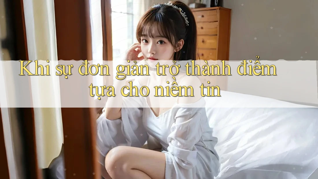 Khi sự đơn giản trở thành điểm tựa cho niềm tin Khi sự đơn giản trở thành điểm tựa cho niềm tin