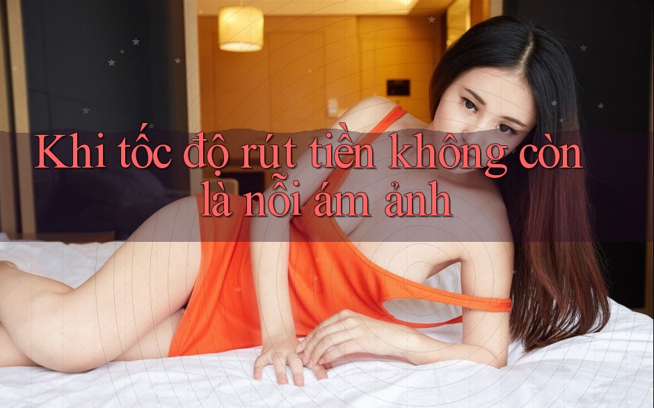 Khi tốc độ rút tiền không còn là nỗi ám ảnh