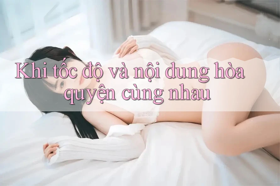 Khi tốc độ và nội dung hòa quyện cùng nhau